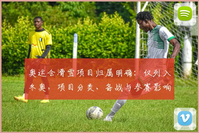 奥运会滑雪项目归属明确：仅列入冬奥，项目分类、备战与参赛影响