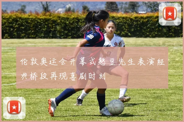 伦敦奥运会开幕式憨豆先生表演经典桥段再现喜剧时刻