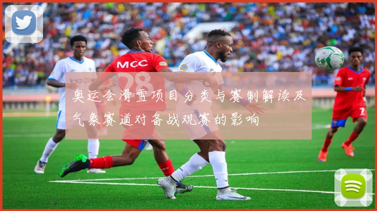 奥运会滑雪项目分类与赛制解读及气象赛道对备战观赛的影响
