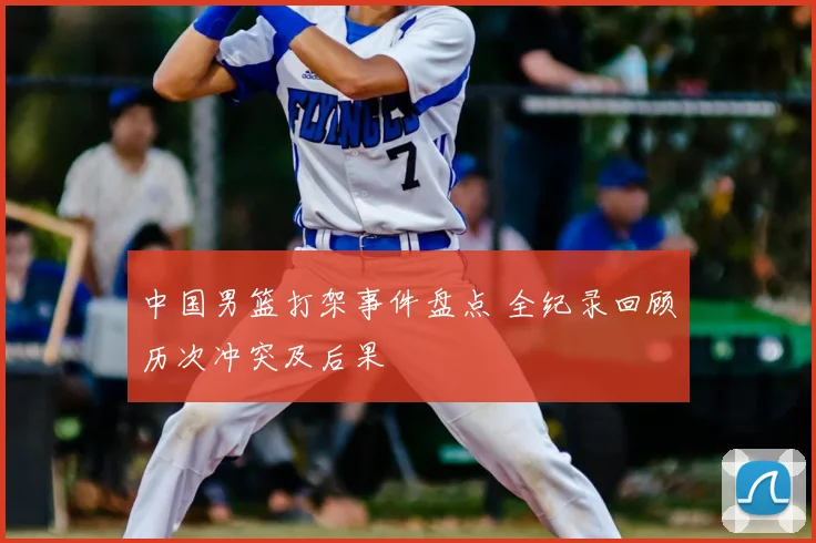 中国男篮打架事件盘点 全纪录回顾历次冲突及后果