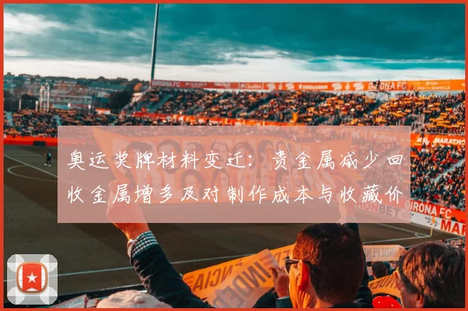 奥运奖牌材料变迁：贵金属减少回收金属增多及对制作成本与收藏价值影响