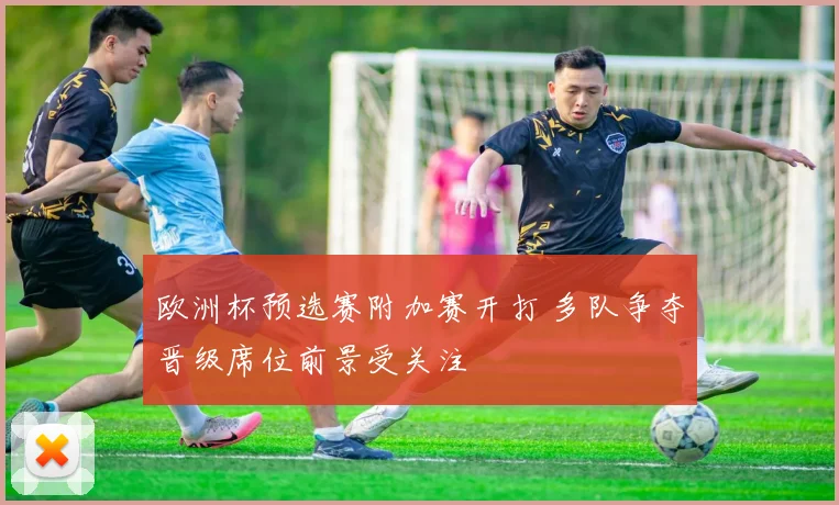 欧洲杯预选赛附加赛开打 多队争夺晋级席位前景受关注
