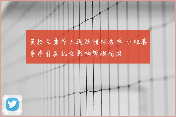 英格兰桑乔入选欧洲杯名单 小组赛争夺首发机会影响锋线轮换