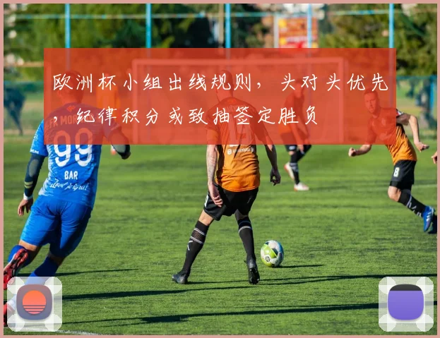 欧洲杯小组出线规则，头对头优先，纪律积分或致抽签定胜负