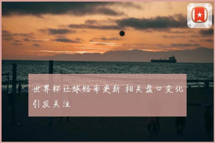 世界杯让球赔率更新 相关盘口变化引发关注