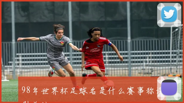 98年世界杯足球名是什么赛事称谓引关注