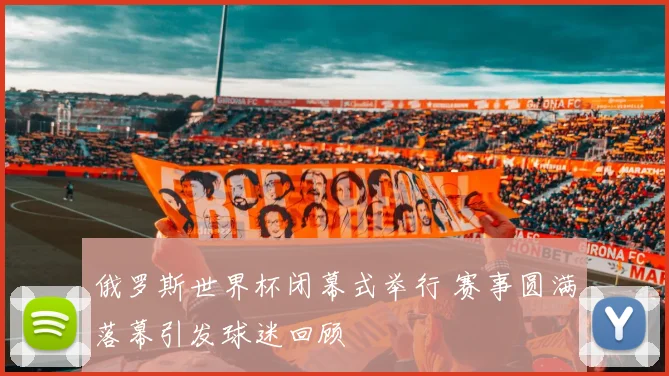 俄罗斯世界杯闭幕式举行 赛事圆满落幕引发球迷回顾