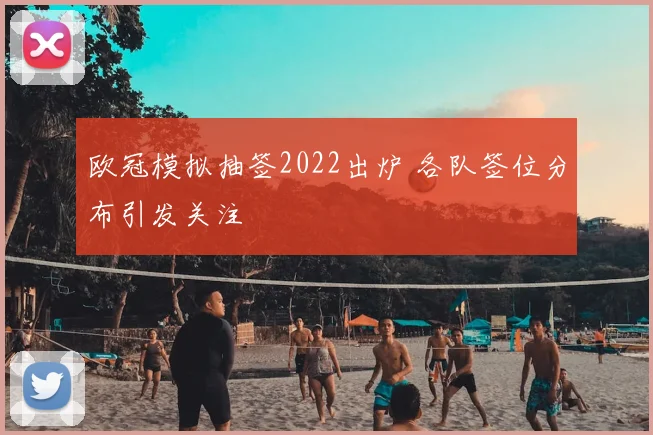 欧冠模拟抽签2022出炉 各队签位分布引发关注