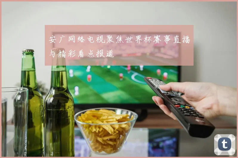 安广网络电视聚焦世界杯赛事直播与精彩看点报道