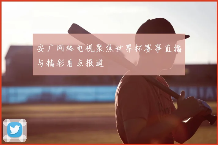 安广网络电视聚焦世界杯赛事直播与精彩看点报道