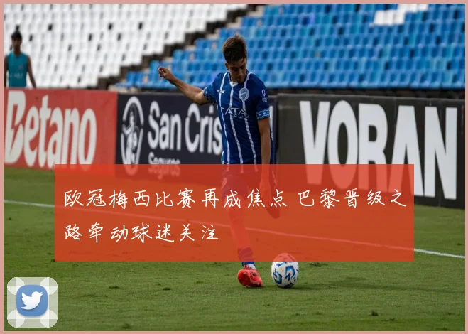 欧冠梅西比赛再成焦点 巴黎晋级之路牵动球迷关注