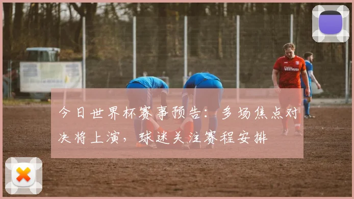 今日世界杯赛事预告：多场焦点对决将上演，球迷关注赛程安排