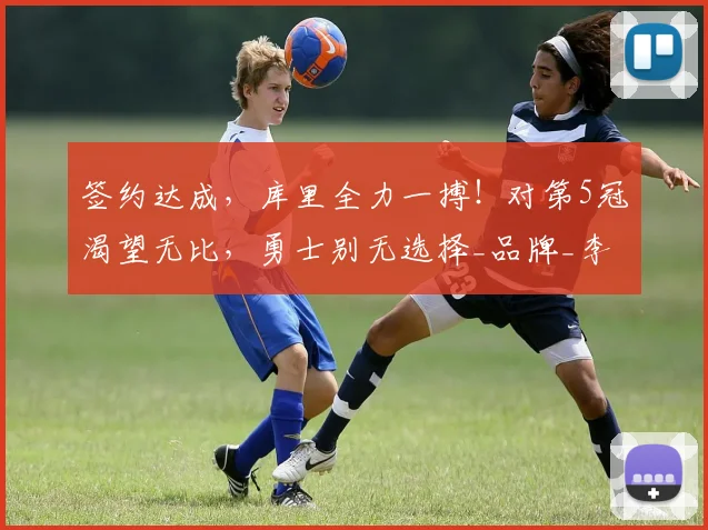 签约达成，库里全力一搏！对第5冠渴望无比，勇士别无选择_品牌_李宁_1