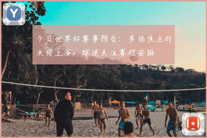 今日世界杯赛事预告：多场焦点对决将上演，球迷关注赛程安排