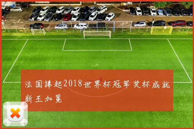 法国捧起2018世界杯冠军奖杯成就新王加冕
