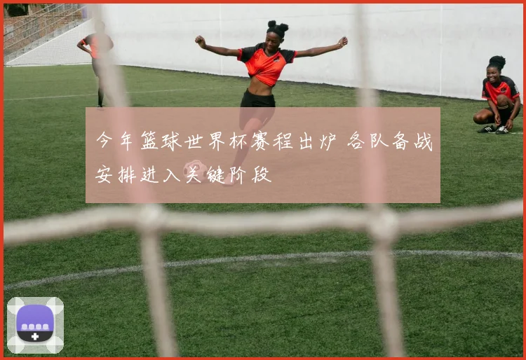 今年篮球世界杯赛程出炉 各队备战安排进入关键阶段